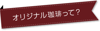 オリジナル珈琲って？